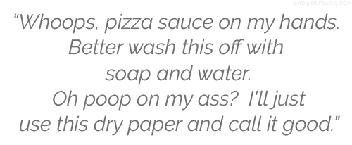 Whoops, pizza sauce on my hands. Better wash this off with soap and water. Oh poop on my ass? I'll just use this dry paper and call it good, @michaeljhudson, cleaning, toilet, wipe, quote